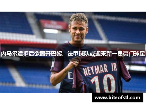 内马尔遭拒后欲离开巴黎，法甲球队或迎来新一员豪门球星