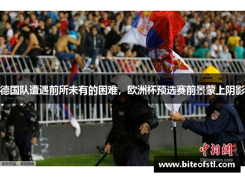 德国队遭遇前所未有的困难，欧洲杯预选赛前景蒙上阴影