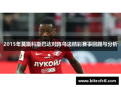 2015年莫斯科斯巴达对阵乌法精彩赛事回顾与分析