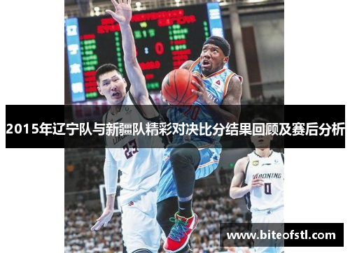 2015年辽宁队与新疆队精彩对决比分结果回顾及赛后分析