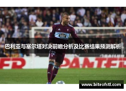 巴利亚与塞尔塔对决前瞻分析及比赛结果预测解析