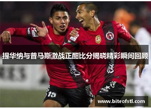 提华纳与普马斯激战正酣比分揭晓精彩瞬间回顾