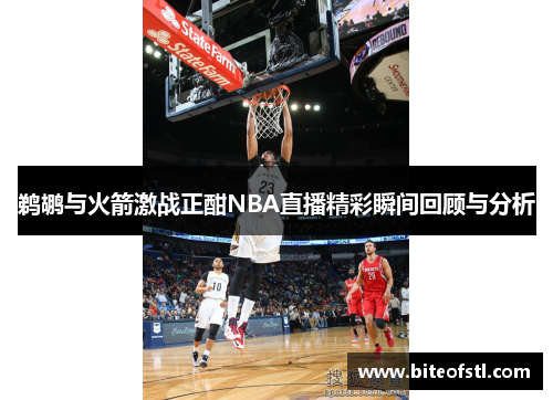 鹈鹕与火箭激战正酣NBA直播精彩瞬间回顾与分析