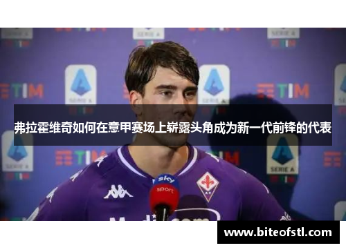 弗拉霍维奇如何在意甲赛场上崭露头角成为新一代前锋的代表