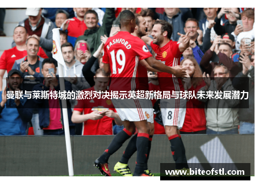 曼联与莱斯特城的激烈对决揭示英超新格局与球队未来发展潜力